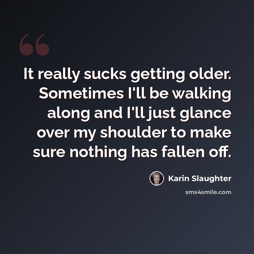 “It really sucks getting older. Sometimes I'll be walking along and I'll just glance over my shoulder to make sure nothing has fallen off.” quote by Karin Slaughter