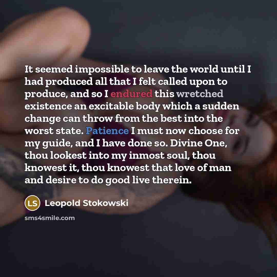 “It seemed impossible to leave the world until I had produced all that I felt called upon to produce, and so I endured this wretched existence an excitable body which a sudden change can throw from the best into the worst state. Patience I must now choose for my guide, and I have done so. Divine…” quote by Leopold Stokowski