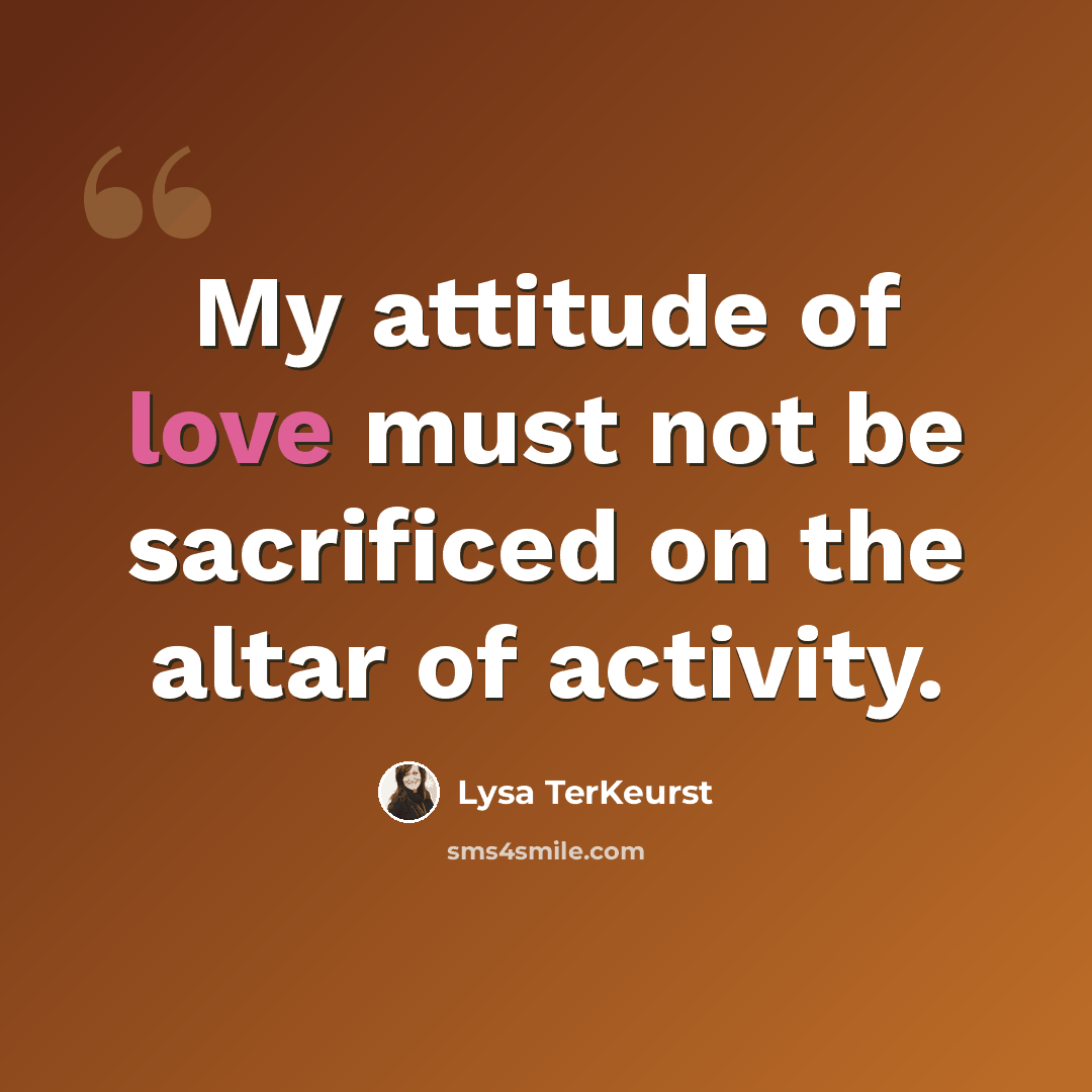 “My attitude of love must not be sacrificed on the altar of activity.” quote by Lysa TerKeurst