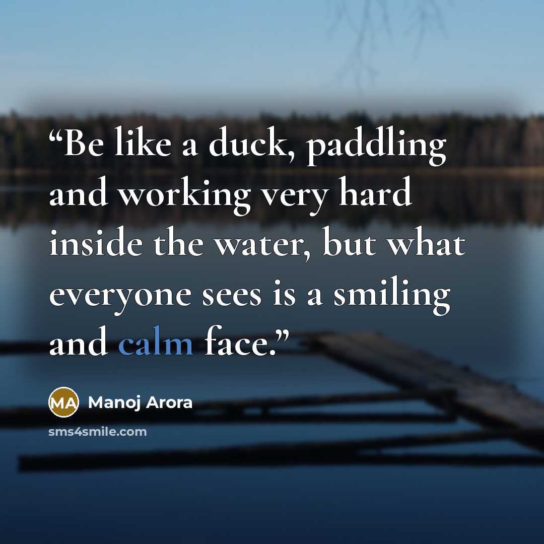 “Be like a duck, paddling and working very hard inside the water, but what everyone sees is a smiling and calm face.” quote by Manoj Arora