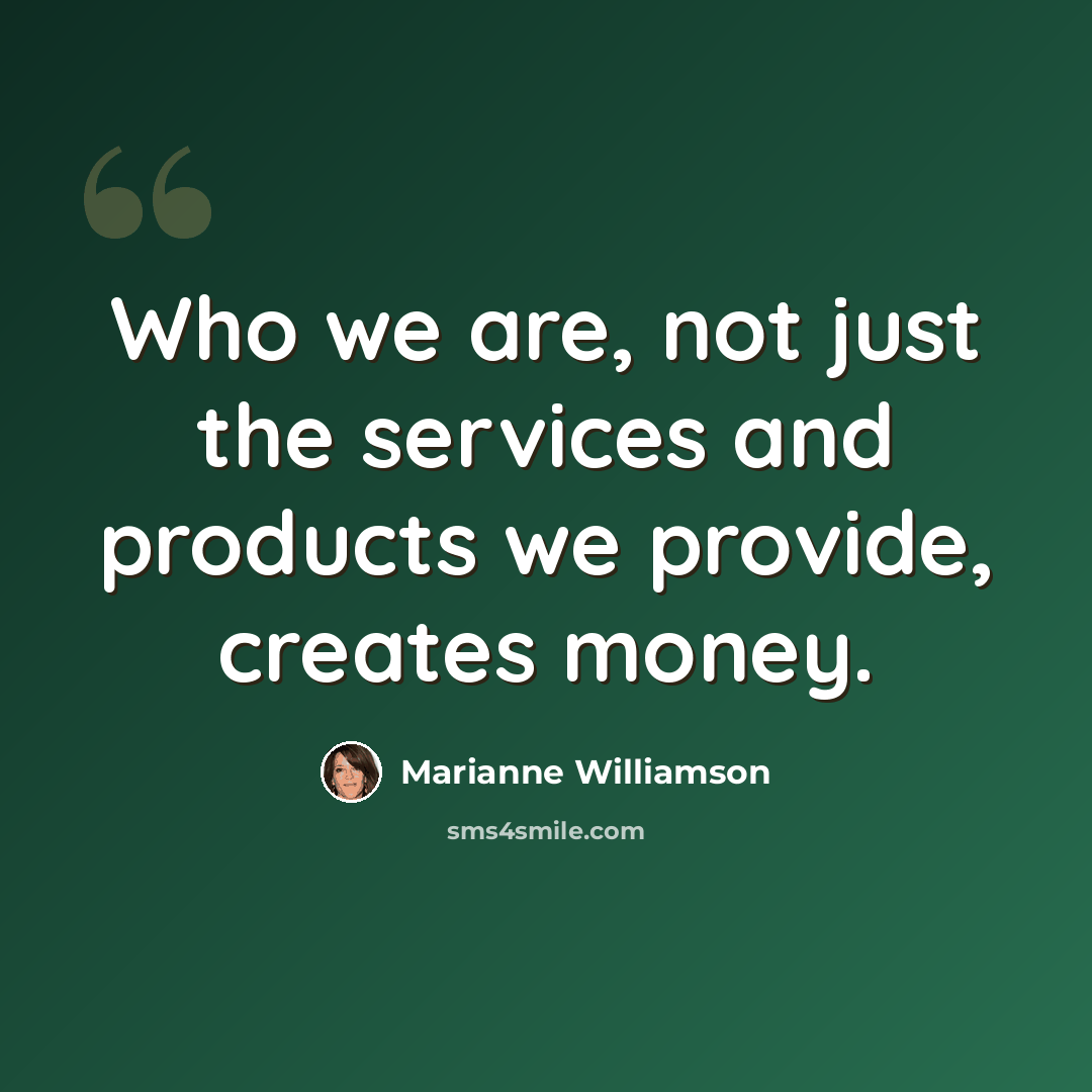 “Who we are, not just the services and products we provide, creates money.” quote by Marianne Williamson