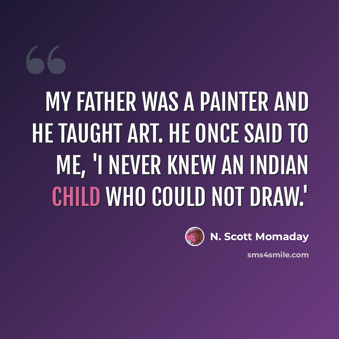 “My father was a painter and he taught art. He once said to me, 'I never knew an Indian child who could not draw.'” quote by N. Scott Momaday