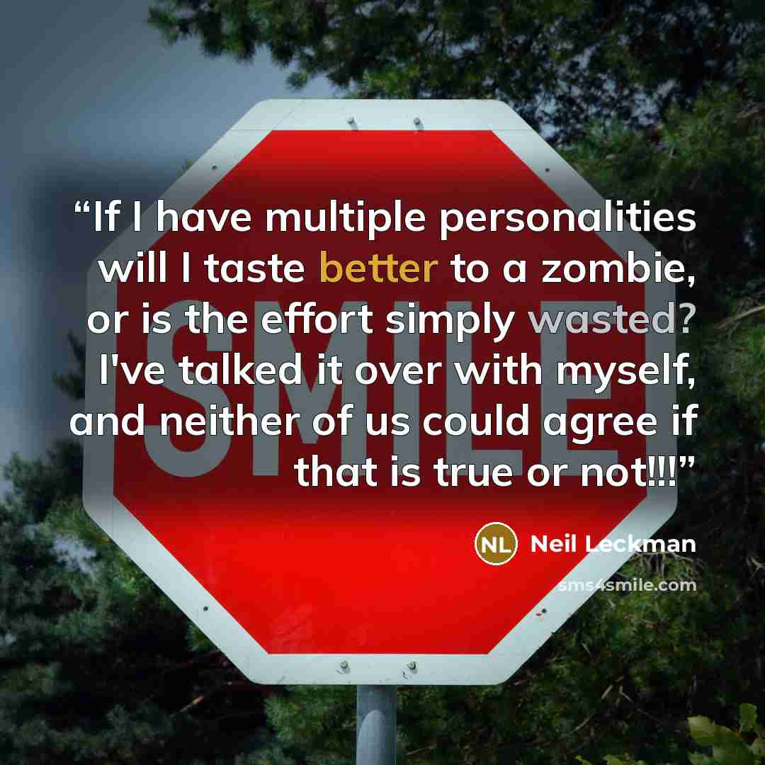 “If I have multiple personalities will I taste better to a zombie, or is the effort simply wasted? I've talked it over with myself, and neither of us could agree if that is true or not!!!” quote by Neil Leckman