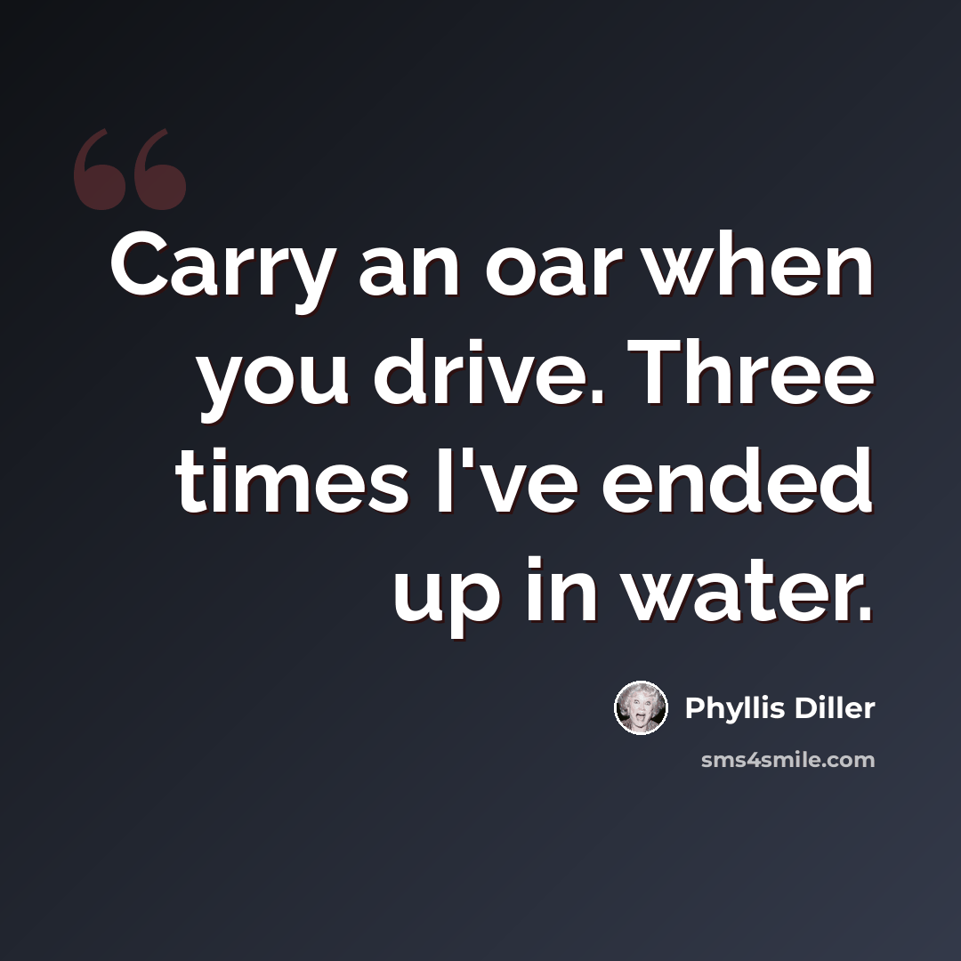 “Carry an oar when you drive. Three times I've ended up in water.” quote by Phyllis Diller