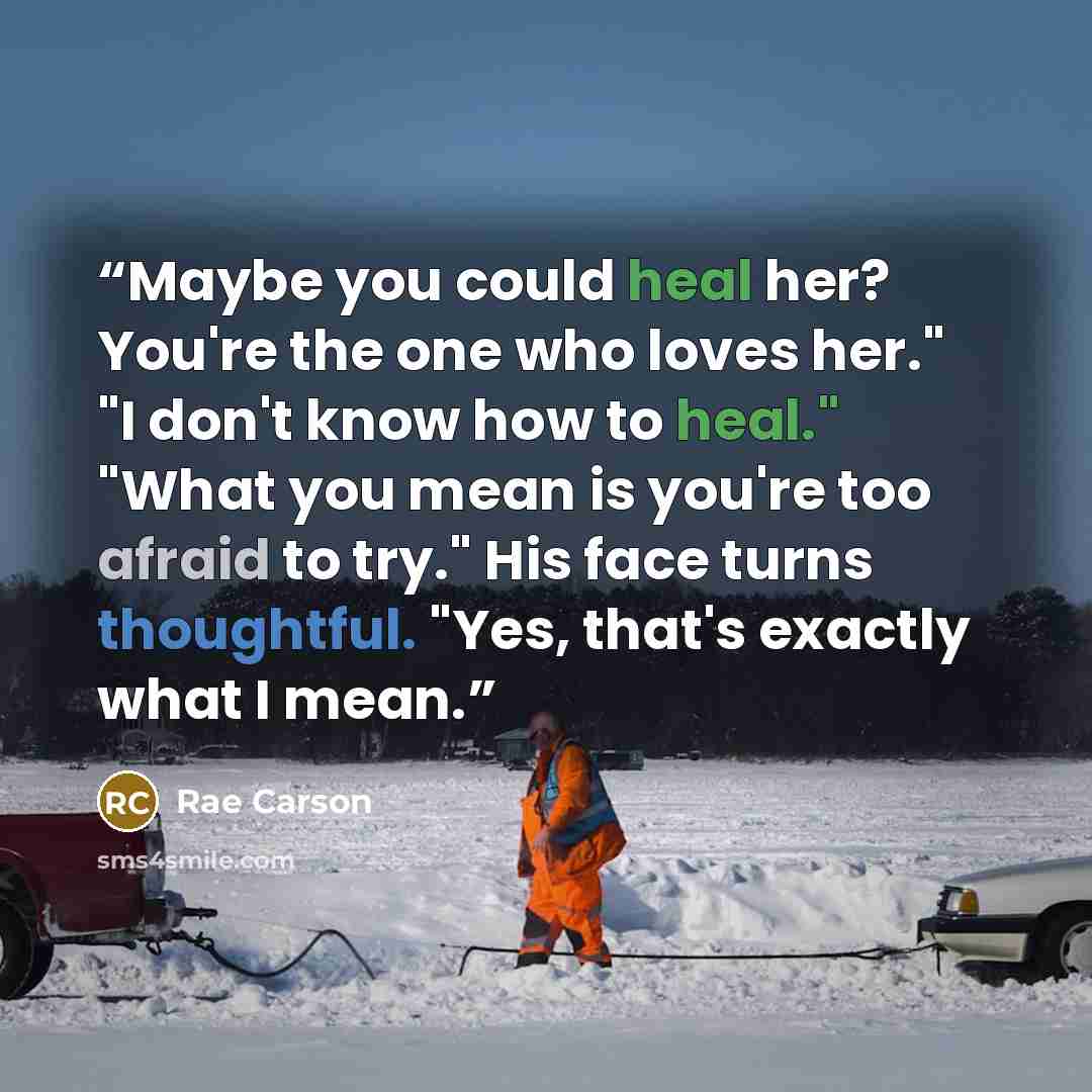 “Maybe you could heal her? You're the one who loves her." "I don't know how to heal." "What you mean is you're too afraid to try." His face turns thoughtful. "Yes, that's exactly what I mean.” quote by Rae Carson