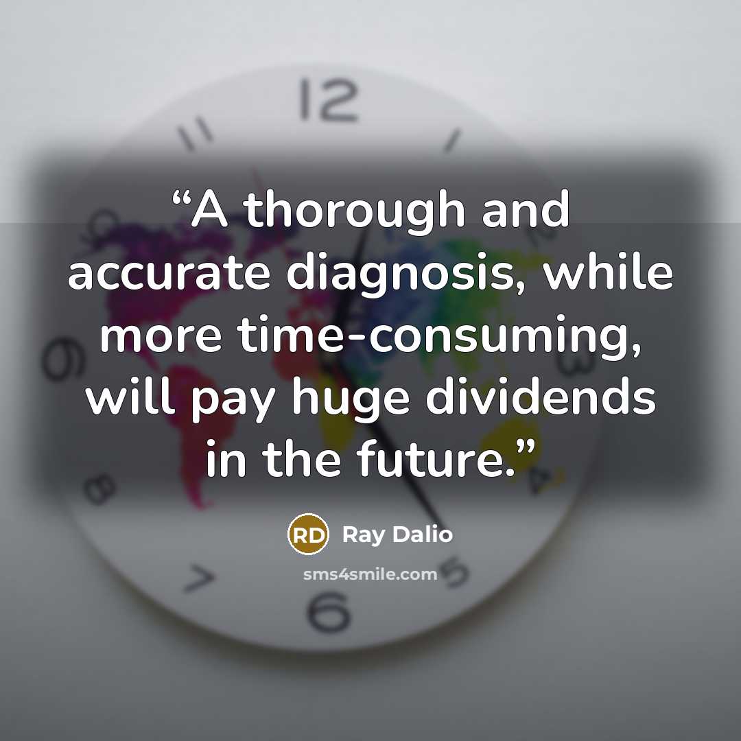“A thorough and accurate diagnosis, while more time-consuming, will pay huge dividends in the future.” quote by Ray Dalio