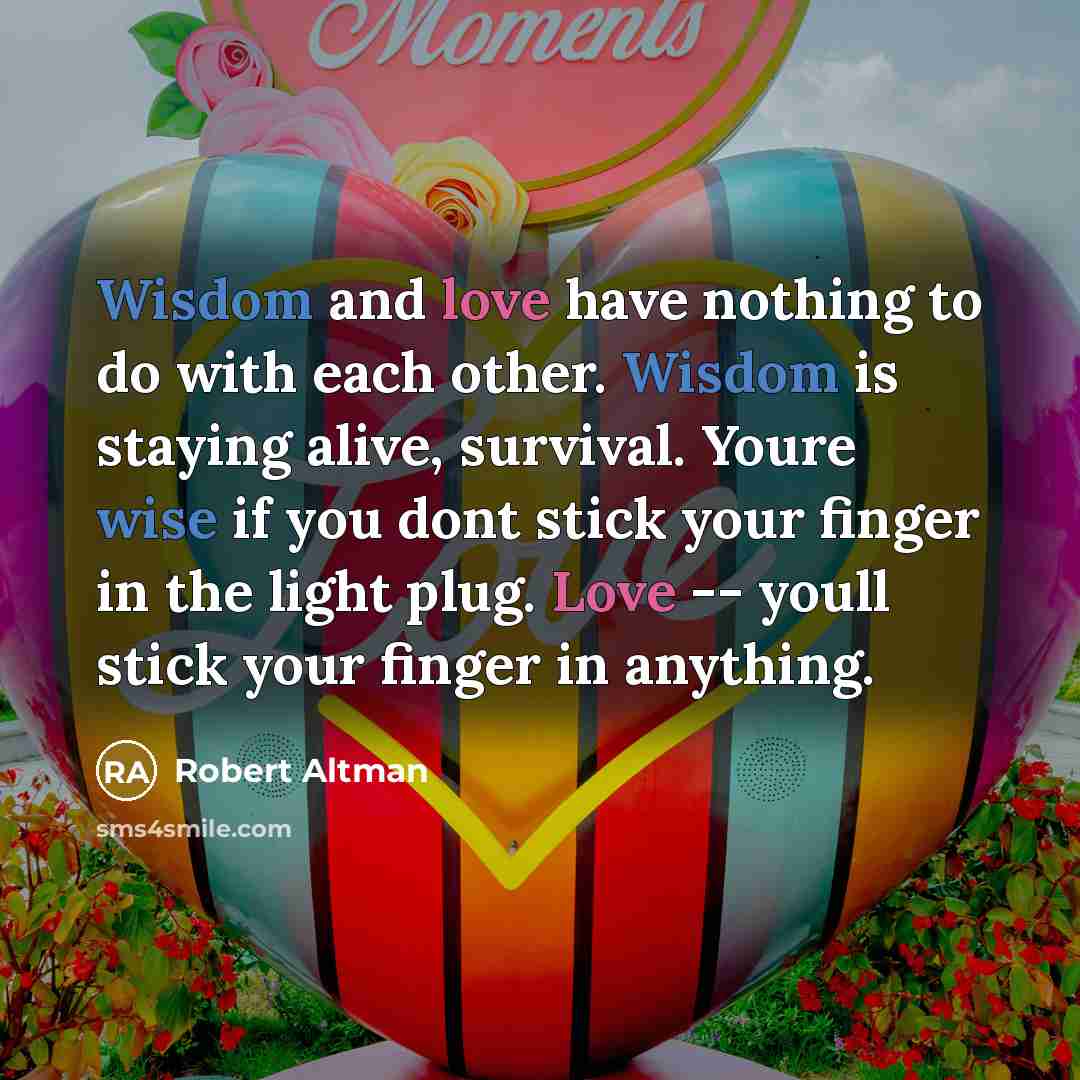 “Wisdom and love have nothing to do with each other. Wisdom is staying alive, survival. Youre wise if you dont stick your finger in the light plug. Love -- youll stick your finger in anything.” quote by Robert Altman