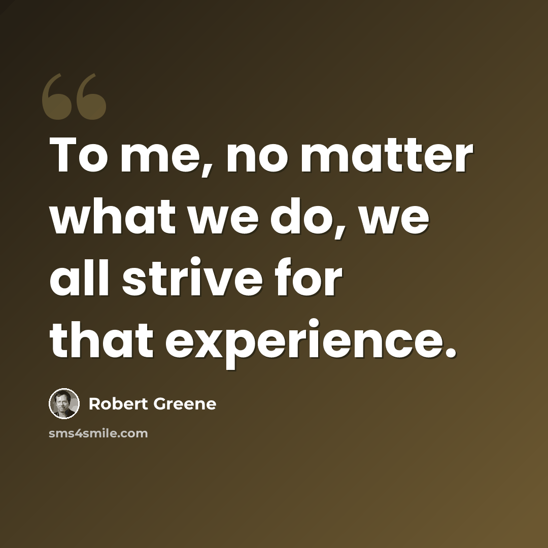 “To me, no matter what we do, we all strive for that experience.” quote by Robert Greene