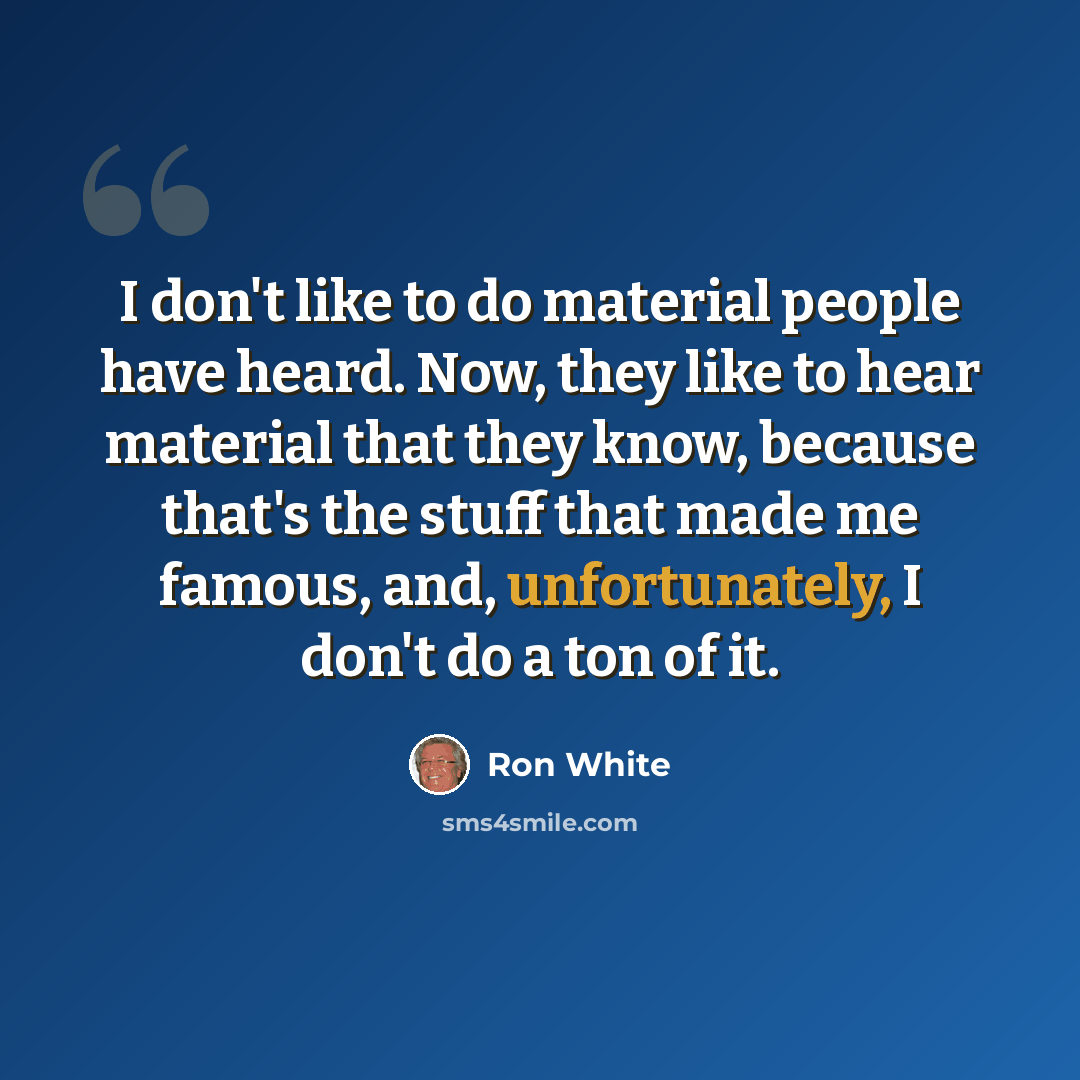 “I don't like to do material people have heard. Now, they like to hear material that they know, because that's the stuff that made me famous, and, unfortunately, I don't do a ton of it.” quote by Ron White