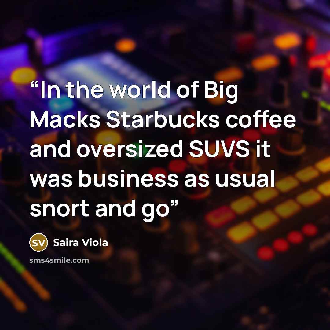 “In the world of Big Macks Starbucks coffee and oversized SUVS it was business as usual snort and go” quote by Saira Viola