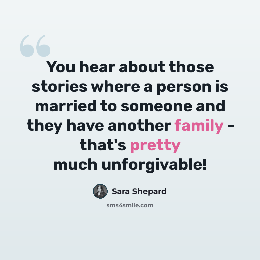 “You hear about those stories where a person is married to someone and they have another family - that's pretty much unforgivable!” quote by Sara Shepard