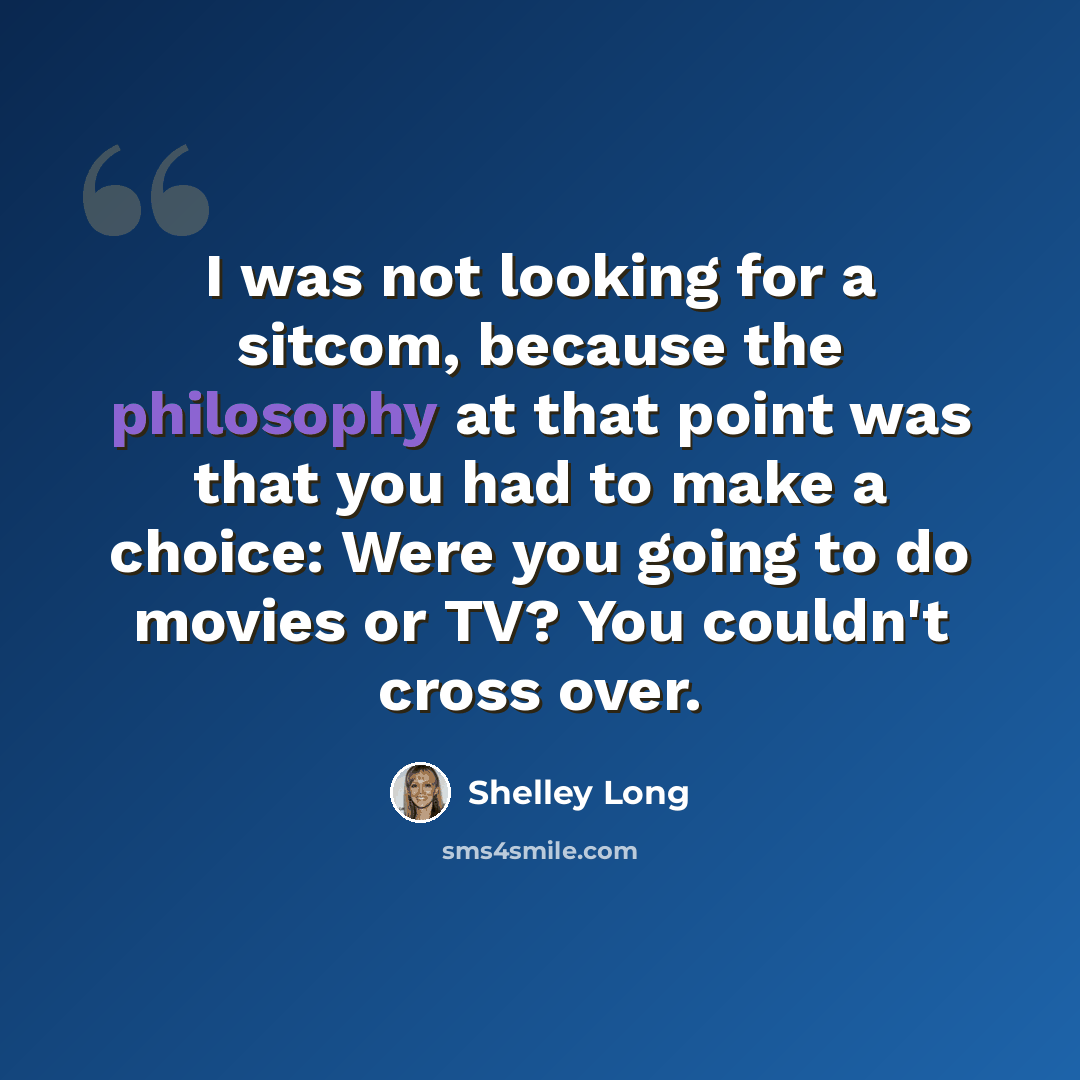“I was not looking for a sitcom, because the philosophy at that point was that you had to make a choice: Were you going to do movies or TV? You couldn't cross over.” quote by Shelley Long