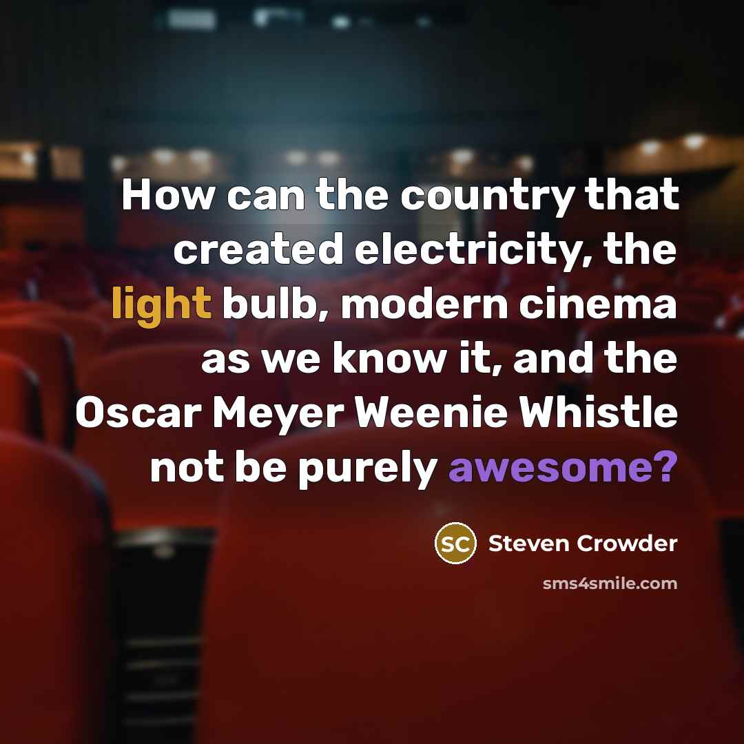 “How can the country that created electricity, the light bulb, modern cinema as we know it, and the Oscar Meyer Weenie Whistle not be purely awesome?” quote by Steven Crowder