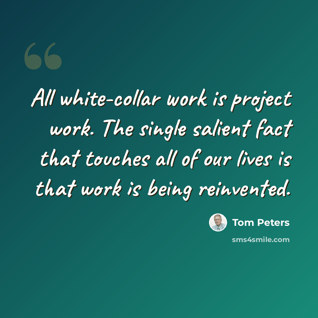“All white-collar work is project work. The single salient fact that touches all of our lives is that work is being reinvented.” quote by Tom Peters