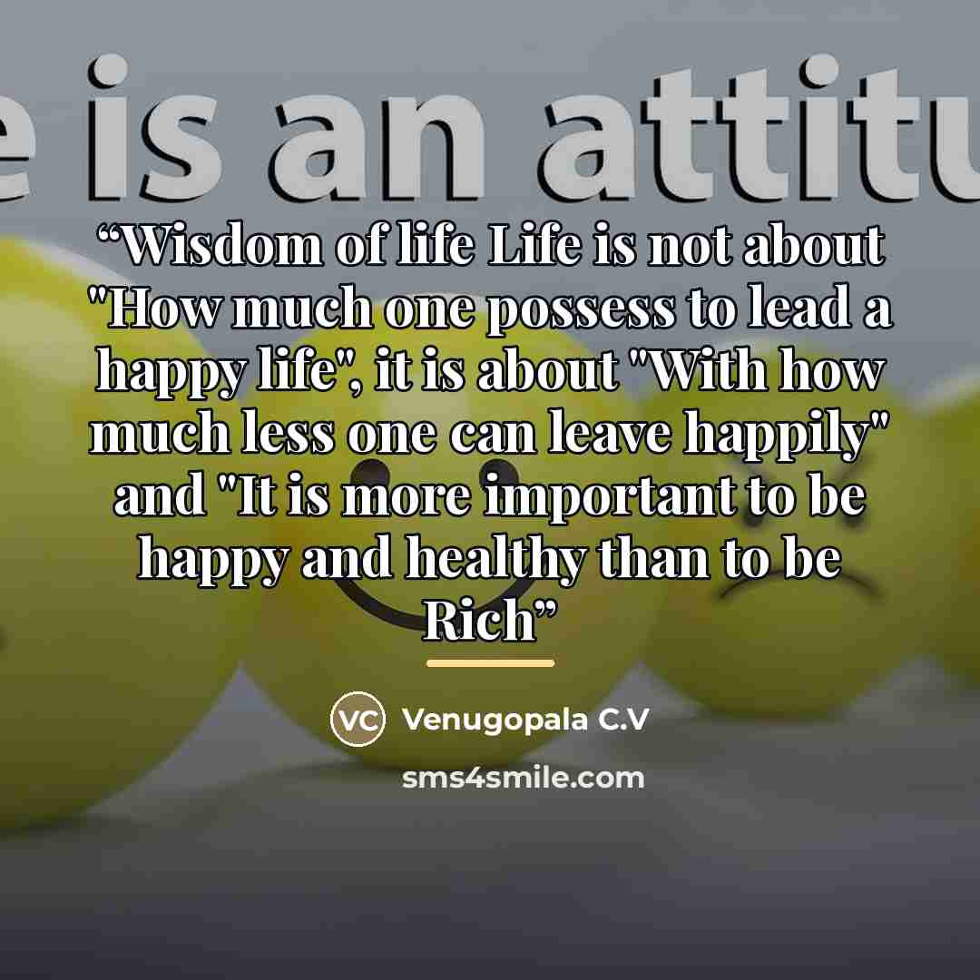 “Wisdom of life Life is not about "How much one possess to lead a happy life", it is about "With how much less one can leave happily" and "It is more important to be happy and healthy than to be Rich” quote by Venugopala C.V