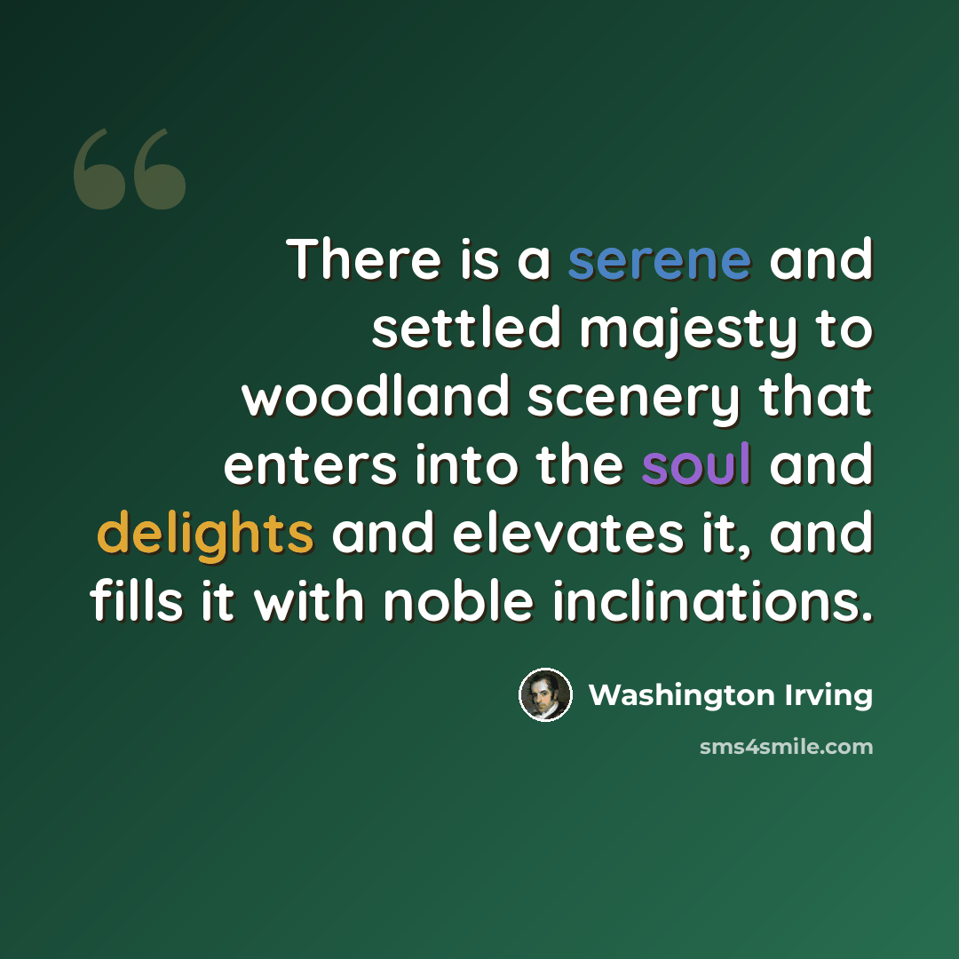“There is a serene and settled majesty to woodland scenery that enters into the soul and delights and elevates it, and fills it with noble inclinations.” quote by Washington Irving