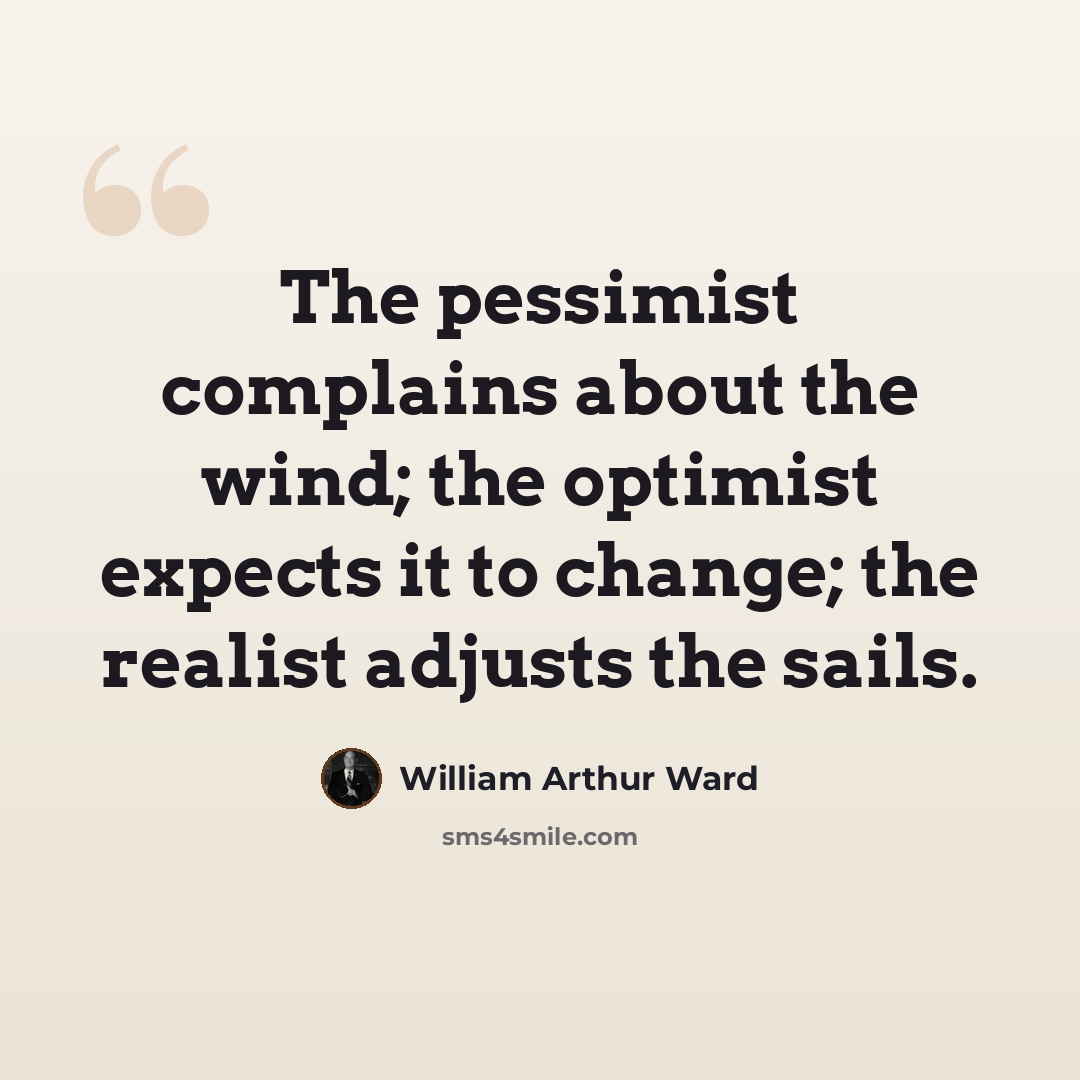 “The pessimist complains about the wind; the optimist expects it to change; the realist adjusts the sails.” quote by William Arthur Ward