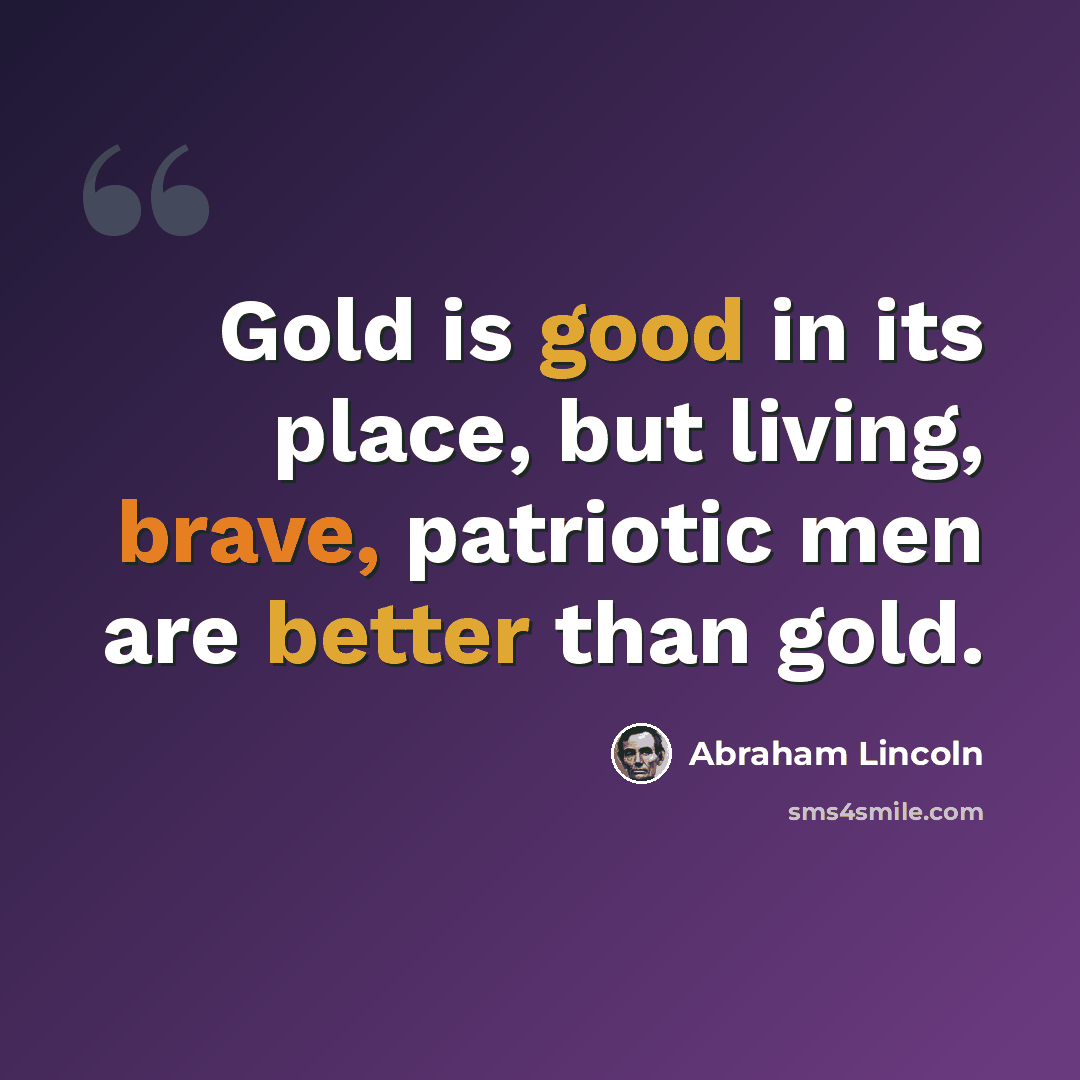 “Gold is good in its place, but living, brave, patriotic men are better than gold.” quote by Abraham Lincoln