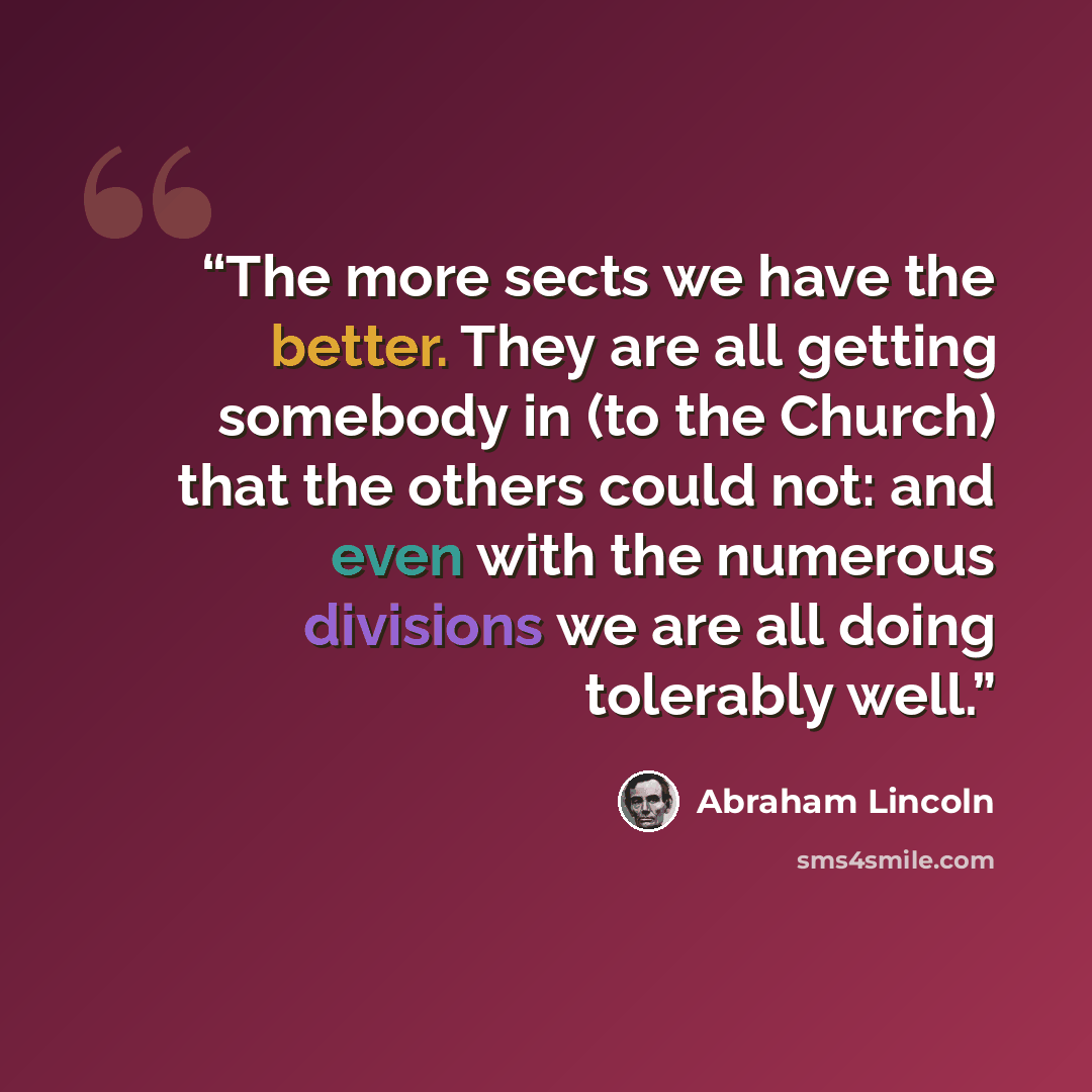 “The more sects we have the better. They are all getting somebody in (to the Church) that the others could not: and even with the numerous divisions we are all doing tolerably well.” quote by Abraham Lincoln