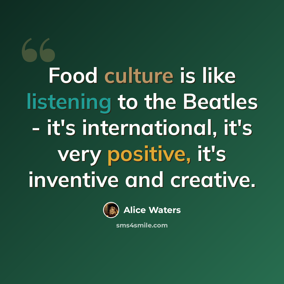 “Food culture is like listening to the Beatles - it's international, it's very positive, it's inventive and creative.” quote by Alice Waters