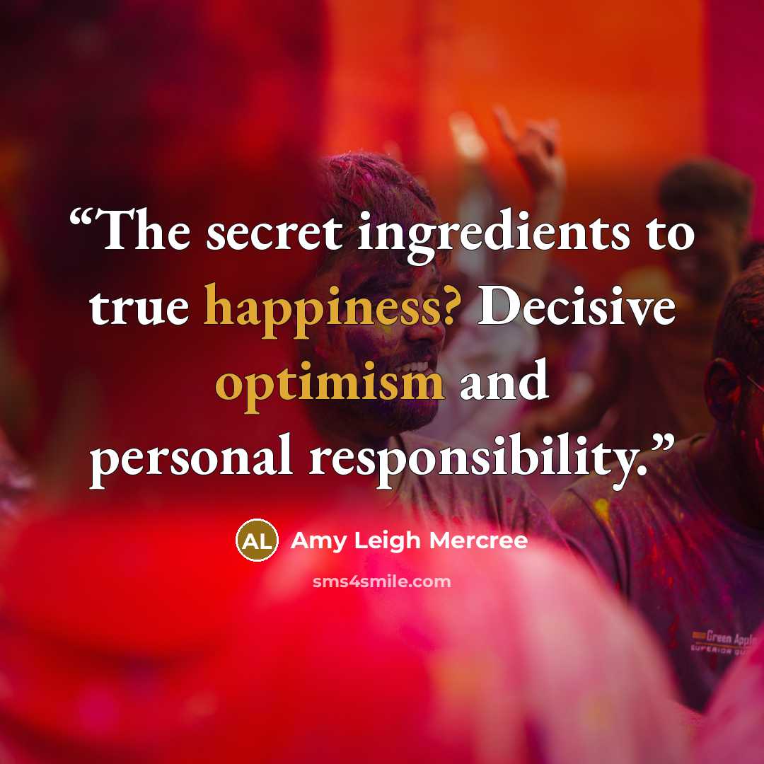 “The secret ingredients to true happiness? Decisive optimism and personal responsibility.” quote by Amy Leigh Mercree