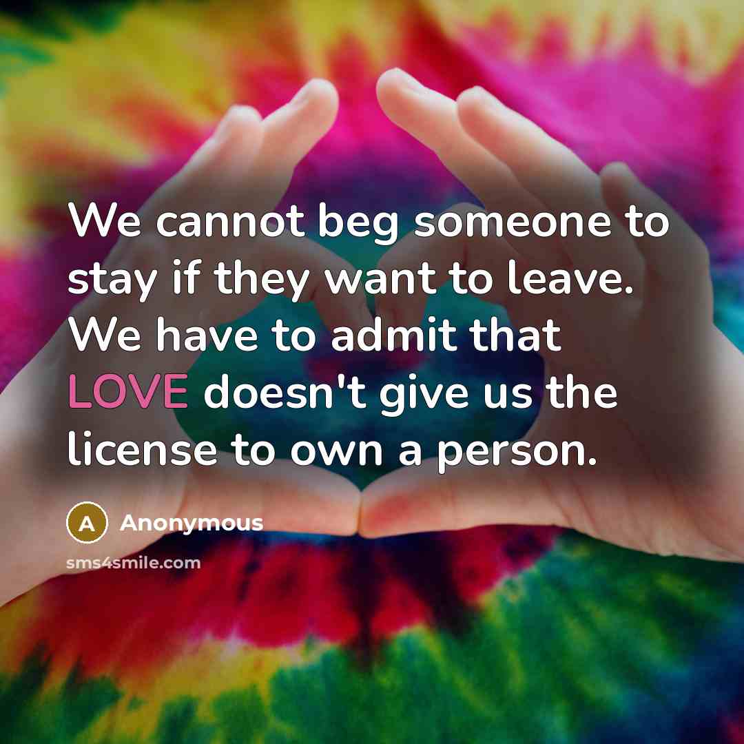 “We cannot beg someone to stay if they want to leave. We have to admit that LOVE doesn't give us the license to own a person.” quote by Anonymous