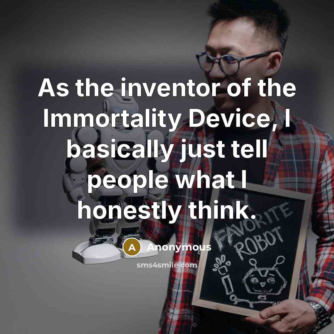“As the inventor of the Immortality Device, I basically just tell people what I honestly think.” quote by Anonymous