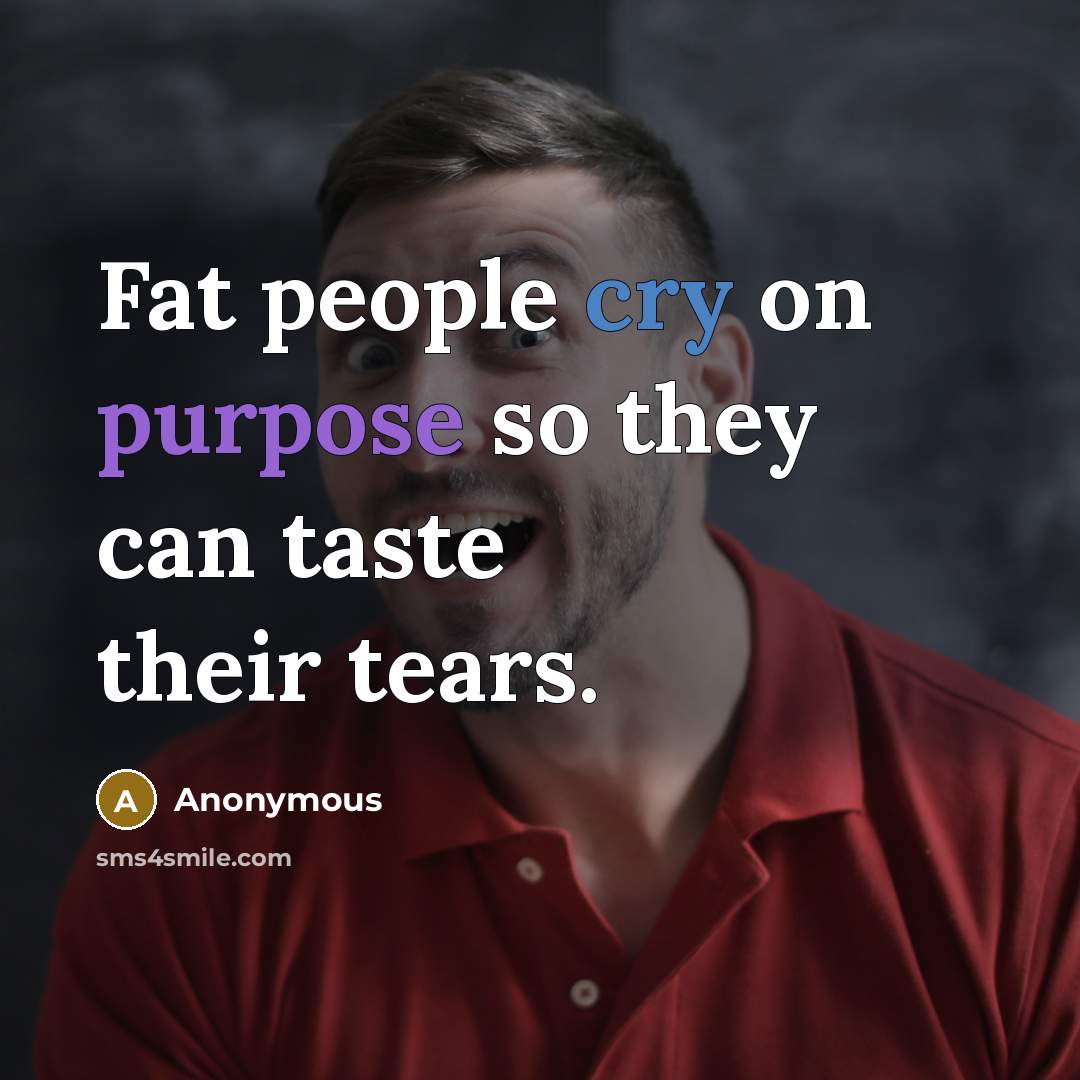 “Fat people cry on purpose so they can taste their tears.” quote by Anonymous