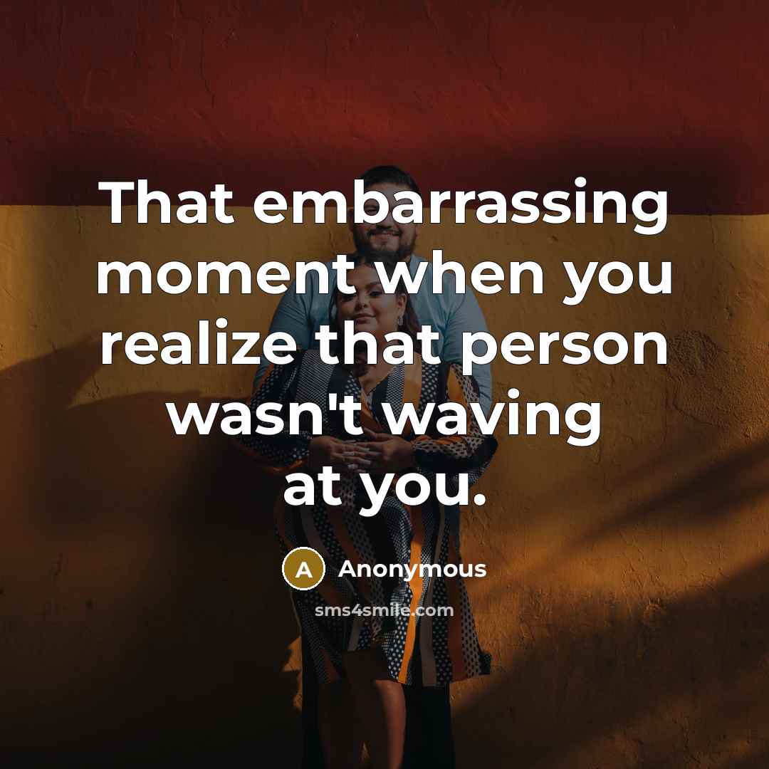 “That embarrassing moment when you realize that person wasn't waving at you.” quote by Anonymous