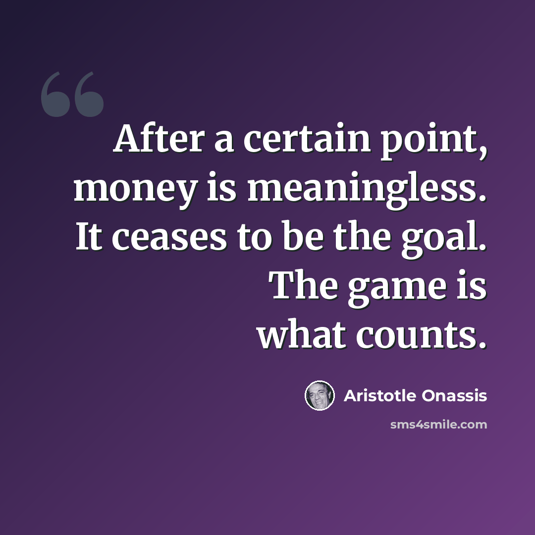 “After a certain point, money is meaningless. It ceases to be the goal. The game is what counts.” quote by Aristotle Onassis