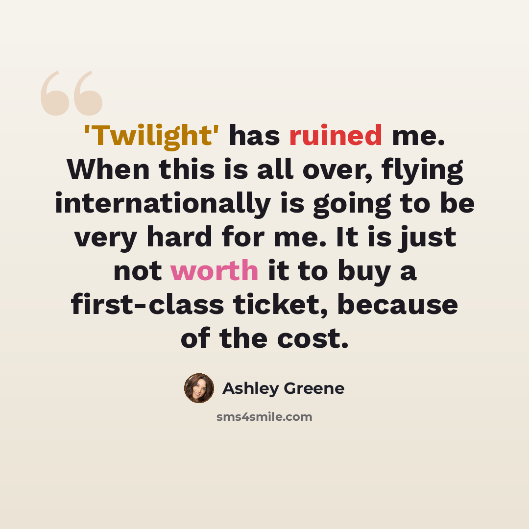 “'Twilight' has ruined me. When this is all over, flying internationally is going to be very hard for me. It is just not worth it to buy a first-class ticket, because of the cost.” quote by Ashley Greene