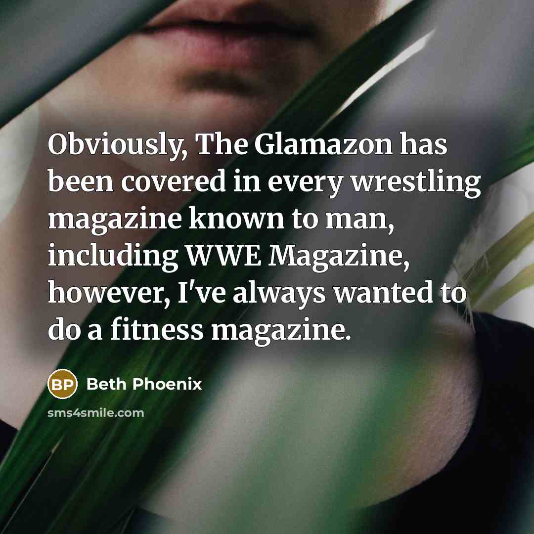 “Obviously, The Glamazon has been covered in every wrestling magazine known to man, including WWE Magazine, however, I've always wanted to do a fitness magazine.” quote by Beth Phoenix