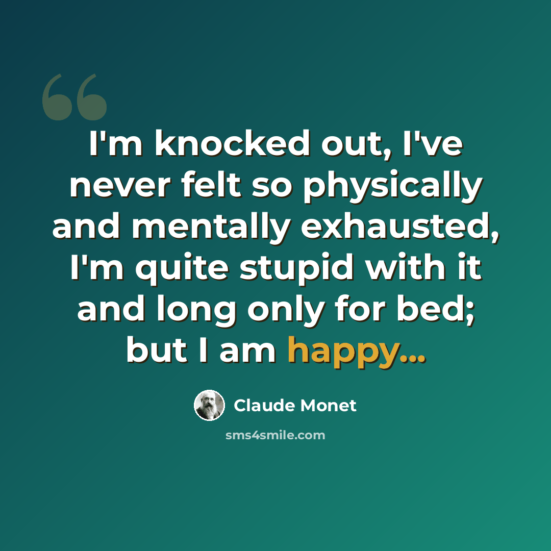 “I'm knocked out, I've never felt so physically and mentally exhausted, I'm quite stupid with it and long only for bed; but I am happy...” quote by Claude Monet