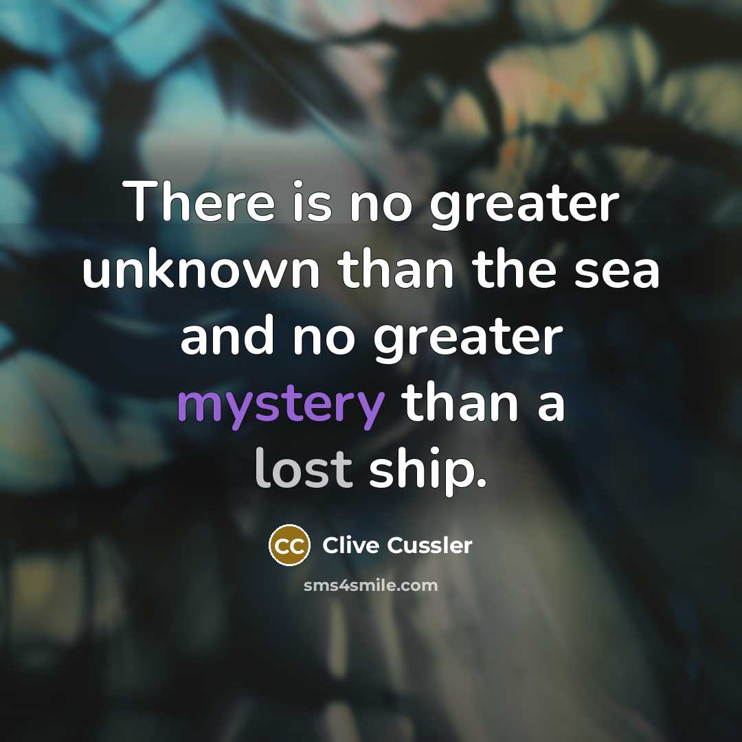 “There is no greater unknown than the sea and no greater mystery than a lost ship.” quote by Clive Cussler