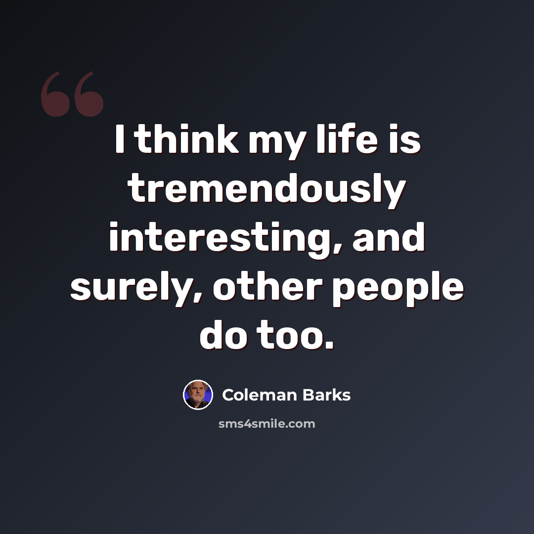 “I think my life is tremendously interesting, and surely, other people do too.” quote by Coleman Barks
