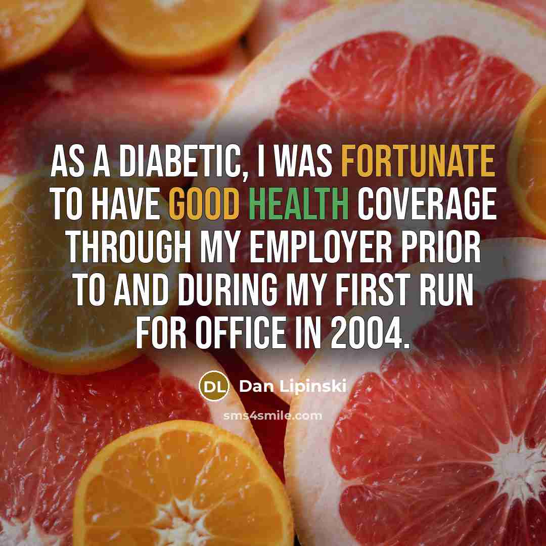 “As a diabetic, I was fortunate to have good health coverage through my employer prior to and during my first run for office in 2004.” quote by Dan Lipinski