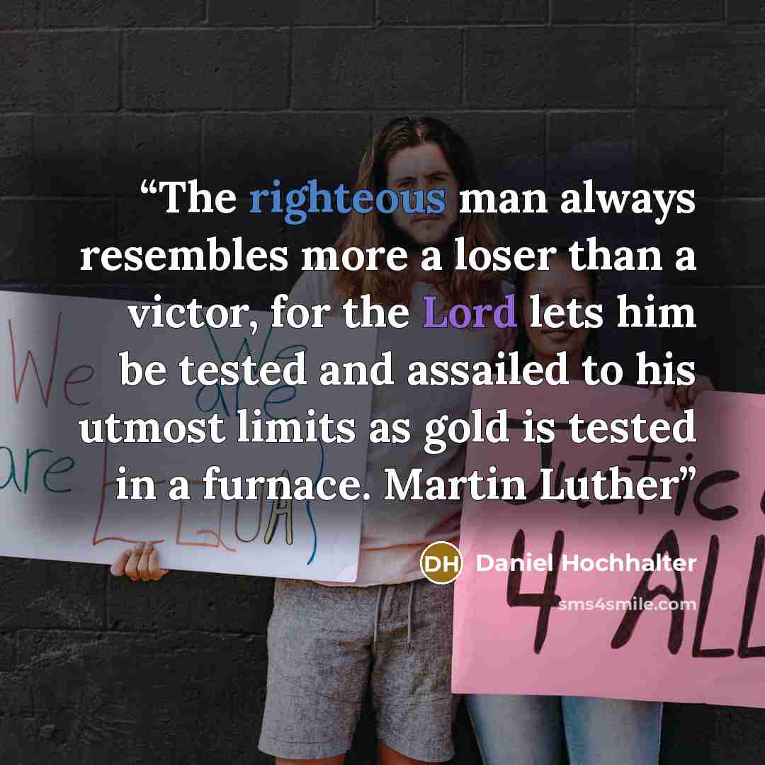 “The righteous man always resembles more a loser than a victor, for the Lord lets him be tested and assailed to his utmost limits as gold is tested in a furnace. Martin Luther” quote by Daniel Hochhalter