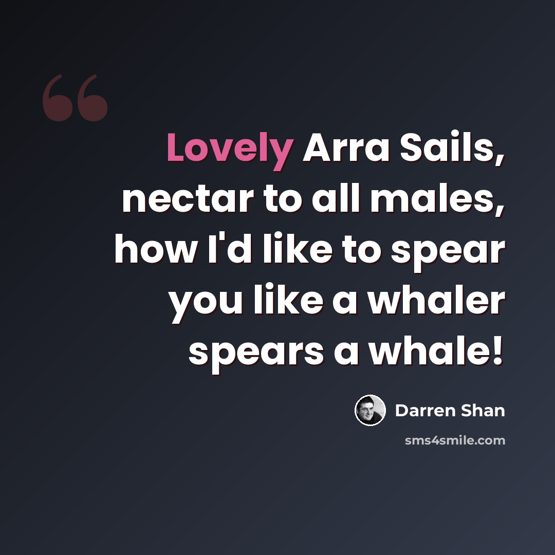“Lovely Arra Sails, nectar to all males, how I'd like to spear you like a whaler spears a whale!” quote by Darren Shan