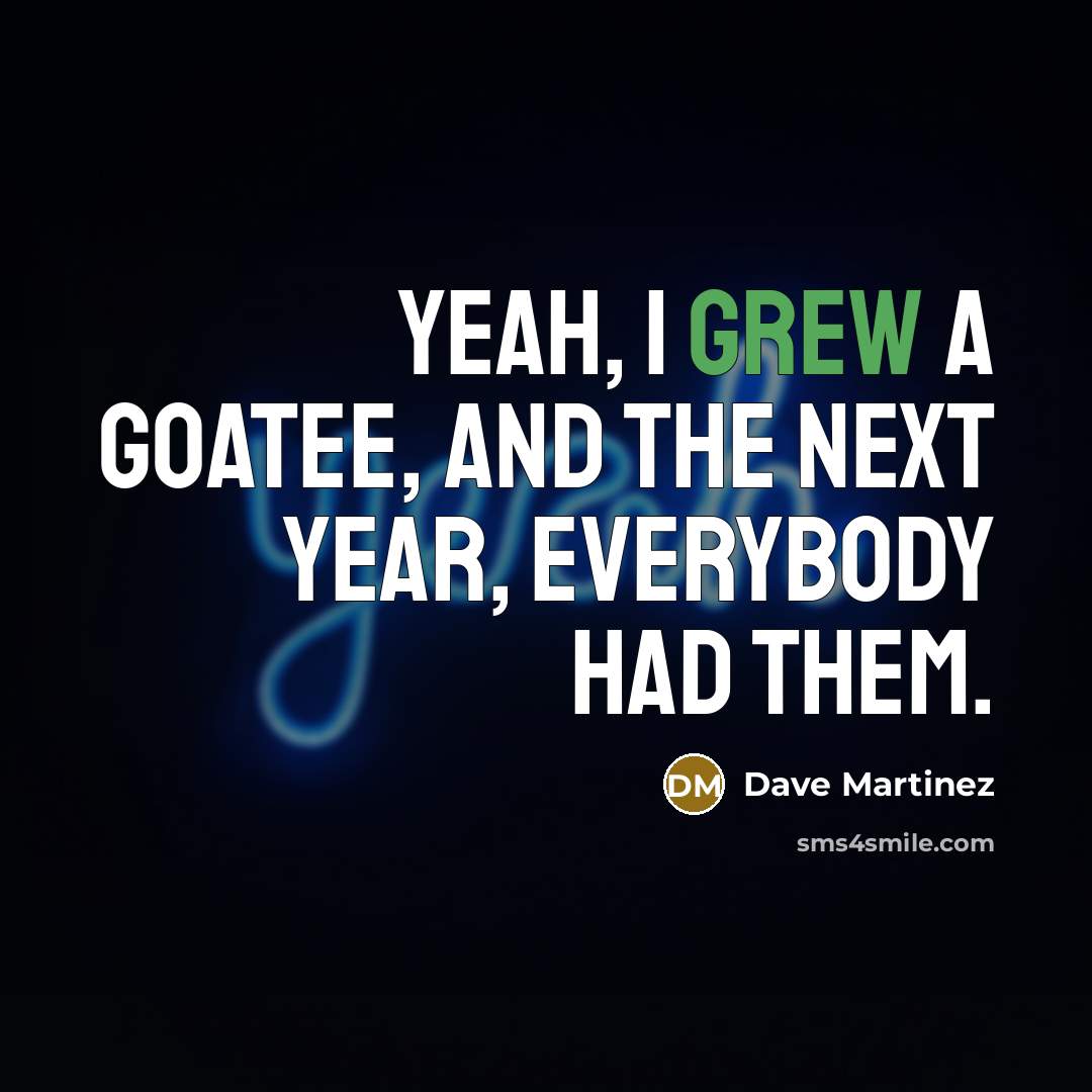“Yeah, I grew a goatee, and the next year, everybody had them.” quote by Dave Martinez
