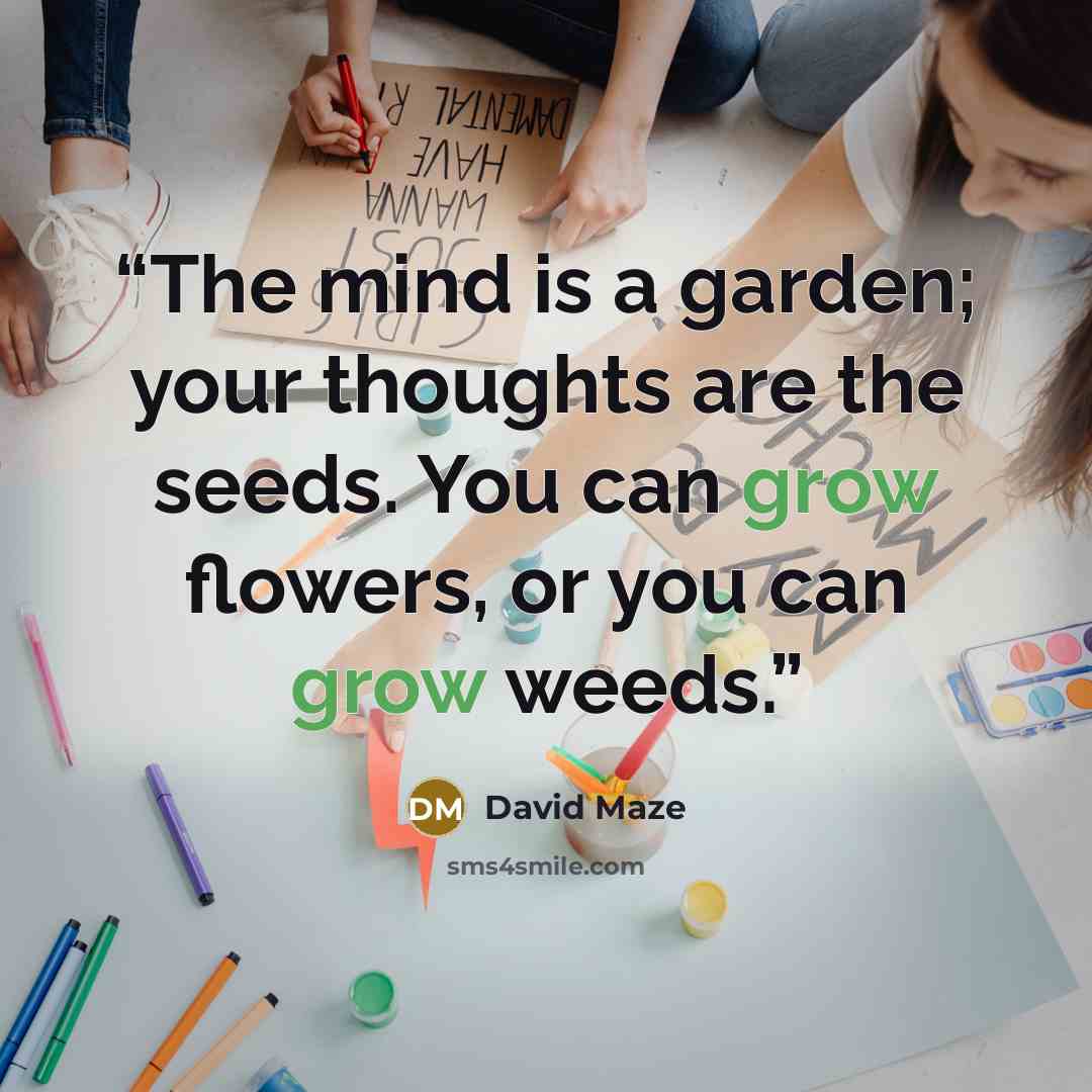 “The mind is a garden; your thoughts are the seeds. You can grow flowers, or you can grow weeds.” quote by David Maze
