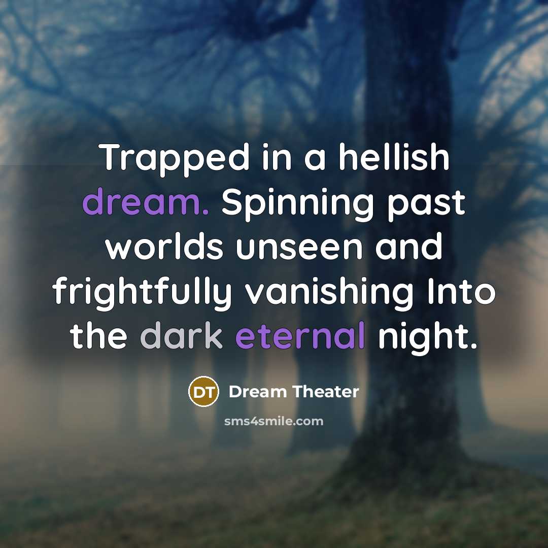 “Trapped in a hellish dream. Spinning past worlds unseen and frightfully vanishing Into the dark eternal night.” quote by Dream Theater