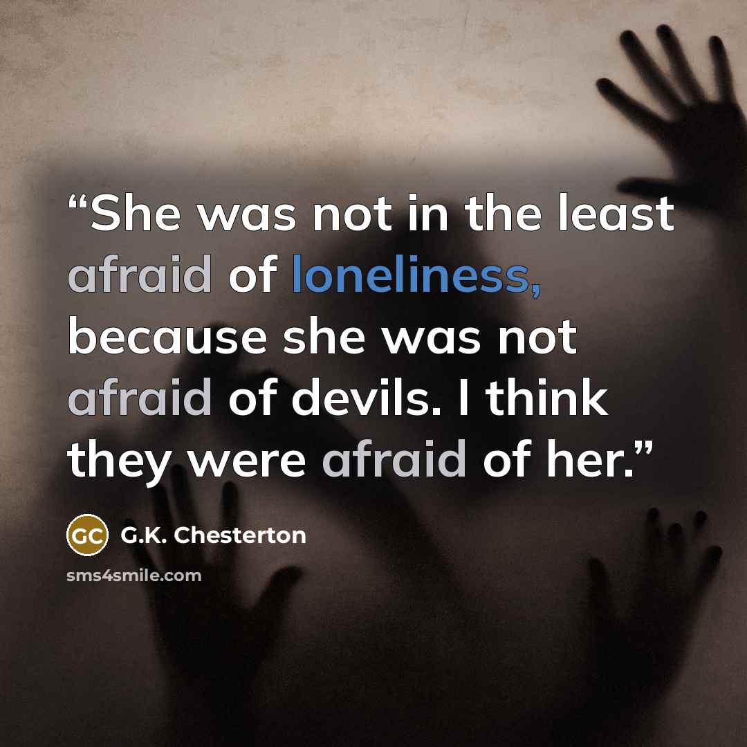 “She was not in the least afraid of loneliness, because she was not afraid of devils. I think they were afraid of her.” quote by G.K. Chesterton