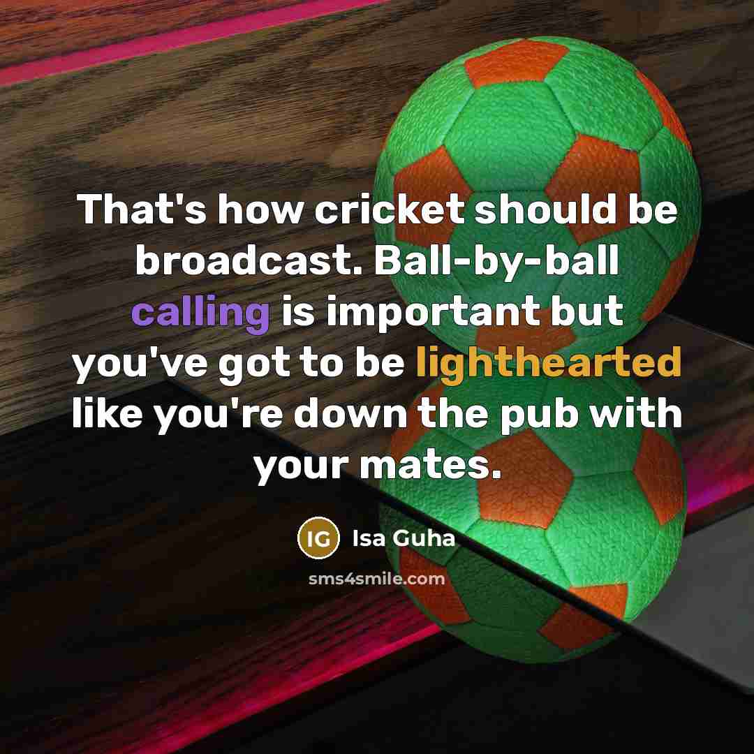 “That's how cricket should be broadcast. Ball-by-ball calling is important but you've got to be lighthearted like you're down the pub with your mates.” quote by Isa Guha