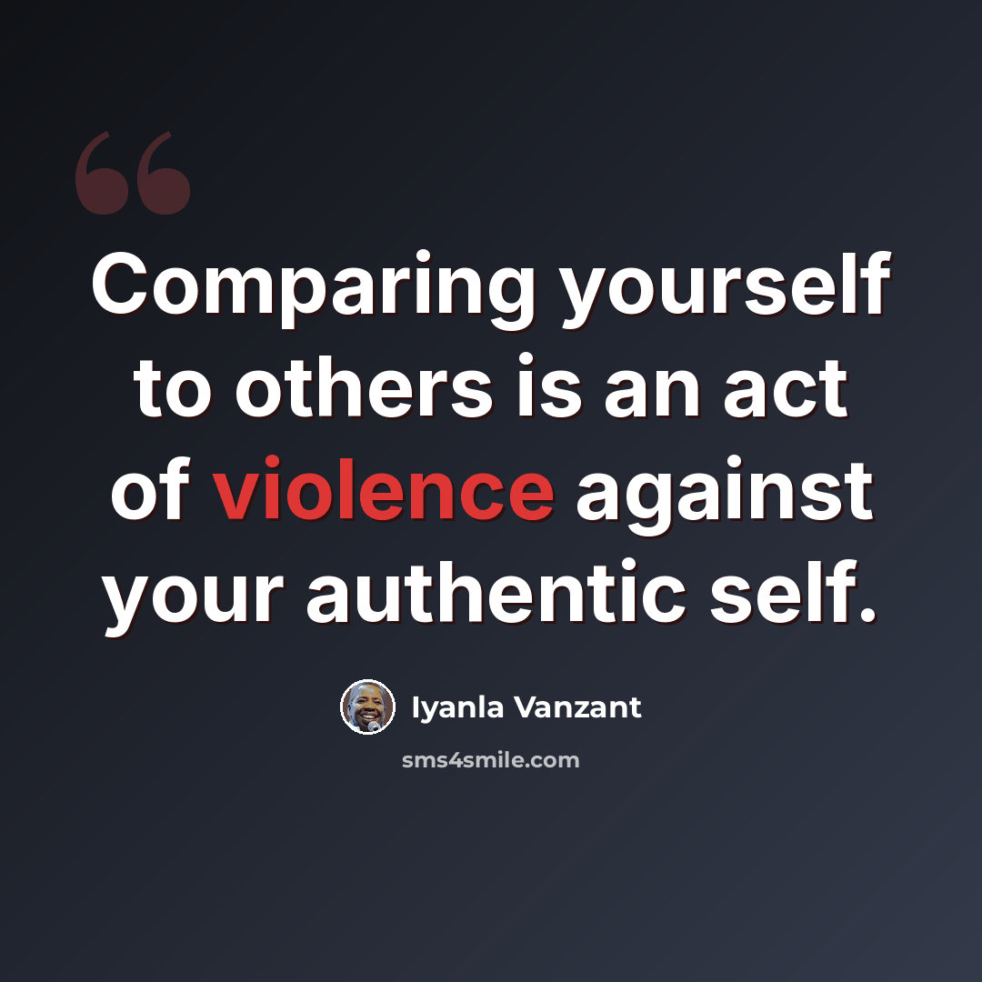 “Comparing yourself to others is an act of violence against your authentic self.” quote by Iyanla Vanzant