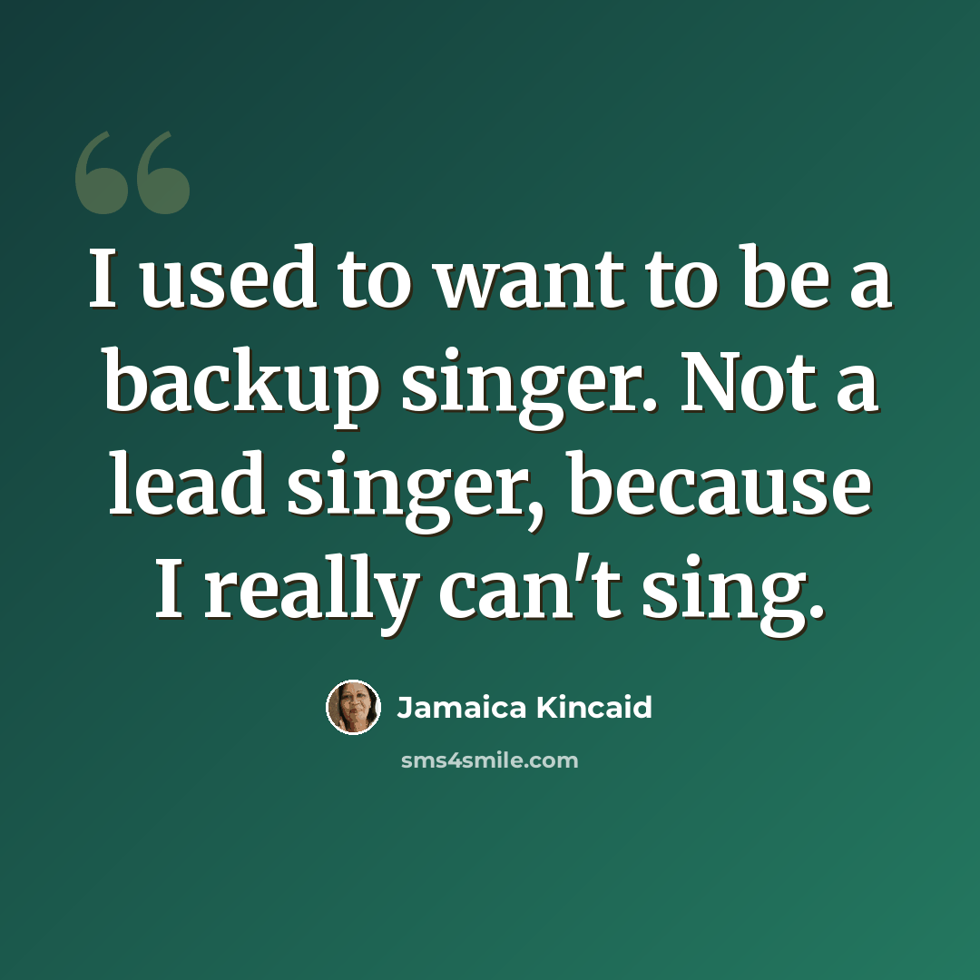 “I used to want to be a backup singer. Not a lead singer, because I really can't sing.” quote by Jamaica Kincaid