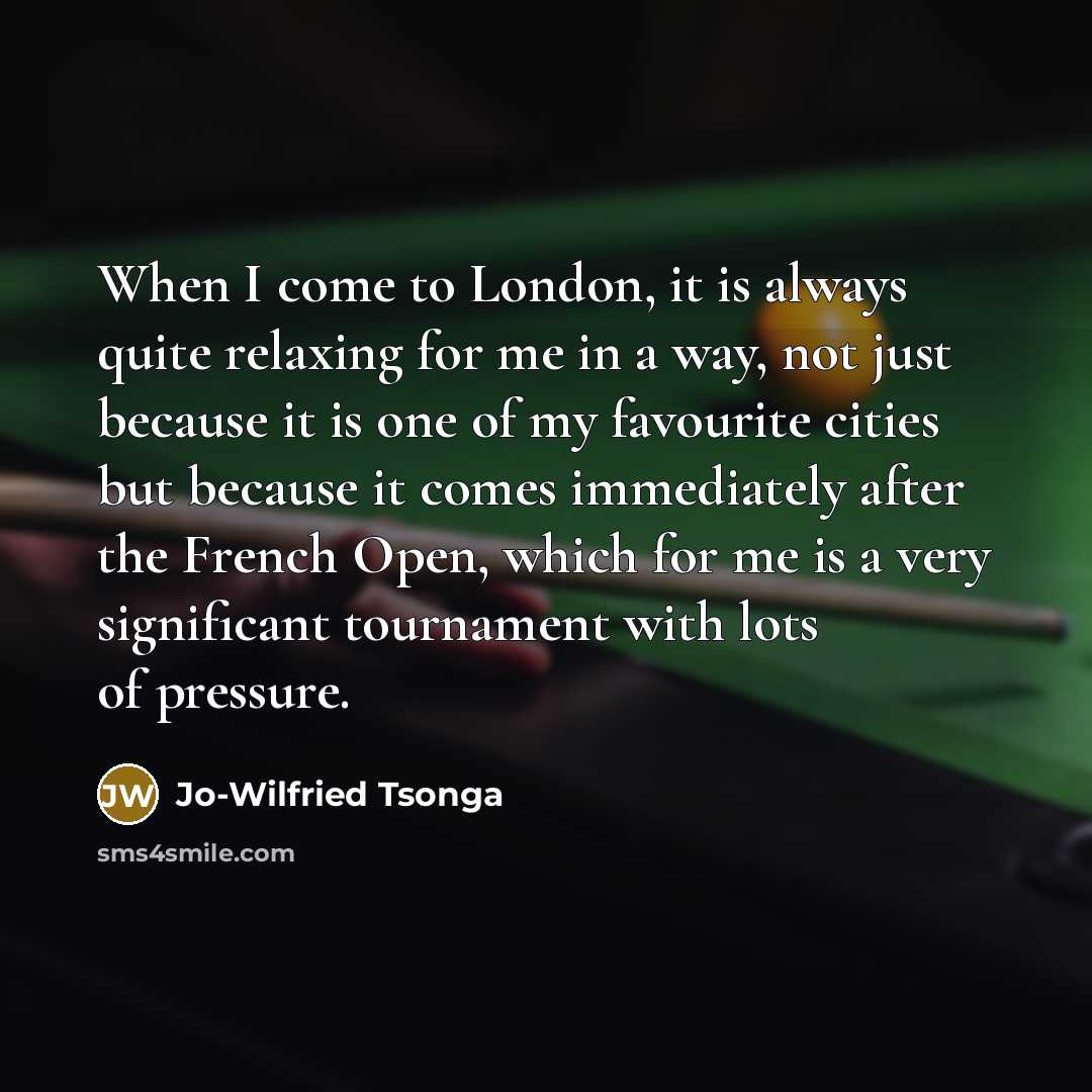 “When I come to London, it is always quite relaxing for me in a way, not just because it is one of my favourite cities but because it comes immediately after the French Open, which for me is a very significant tournament with lots of pressure.” quote by Jo-Wilfried Tsonga