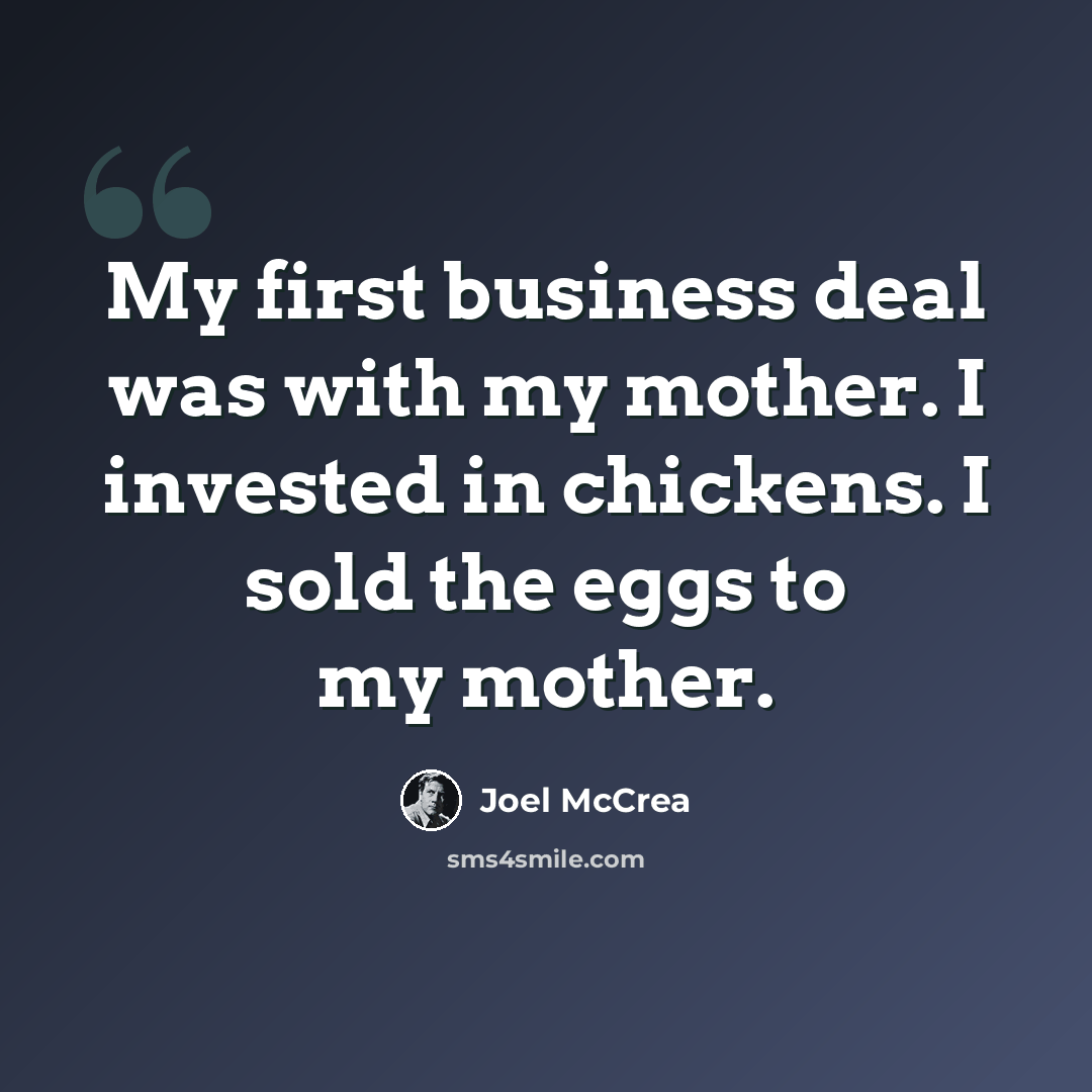 “My first business deal was with my mother. I invested in chickens. I sold the eggs to my mother.” quote by Joel McCrea