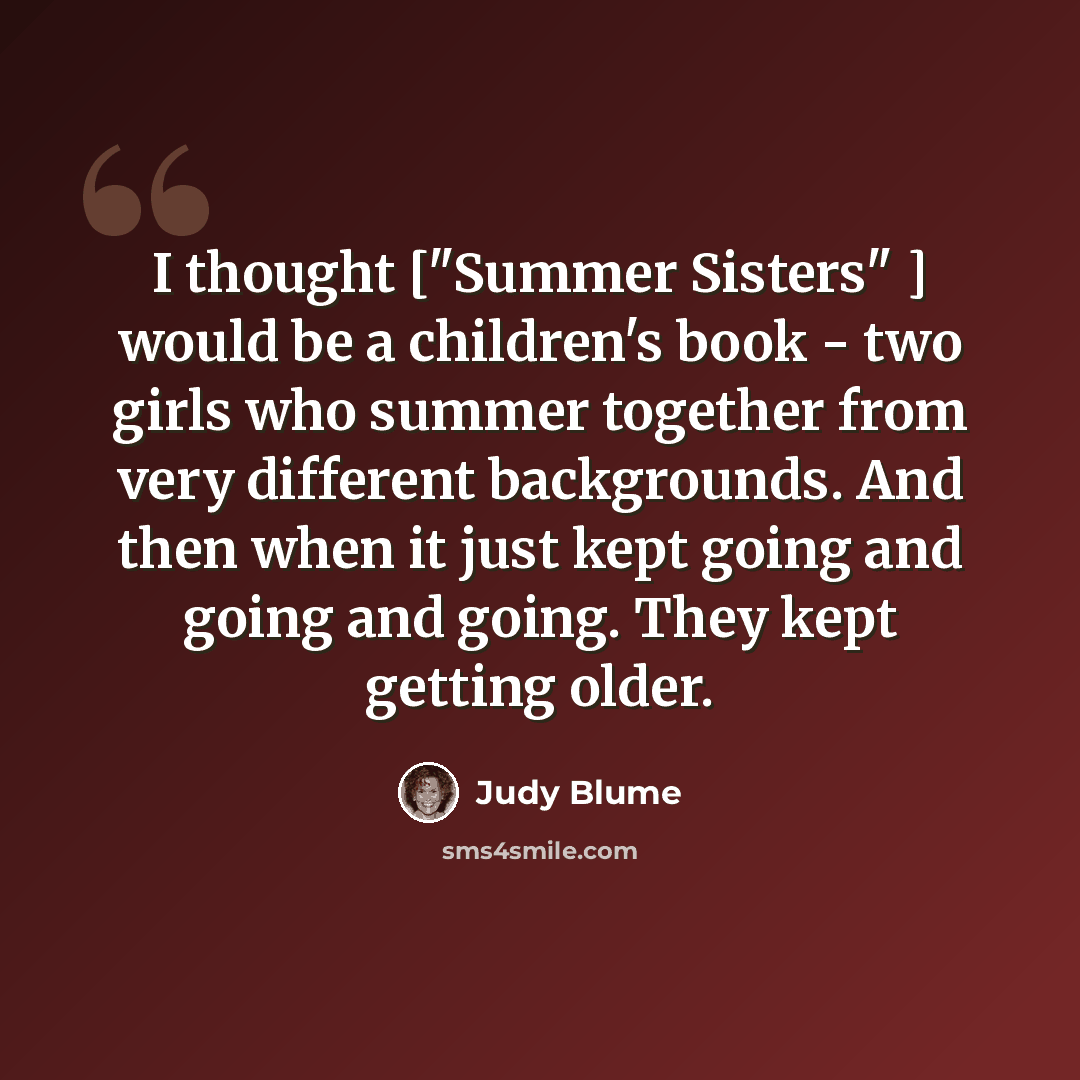 “I thought ["Summer Sisters" ] would be a children's book - two girls who summer together from very different backgrounds. And then when it just kept going and going and going. They kept getting older.” quote by Judy Blume