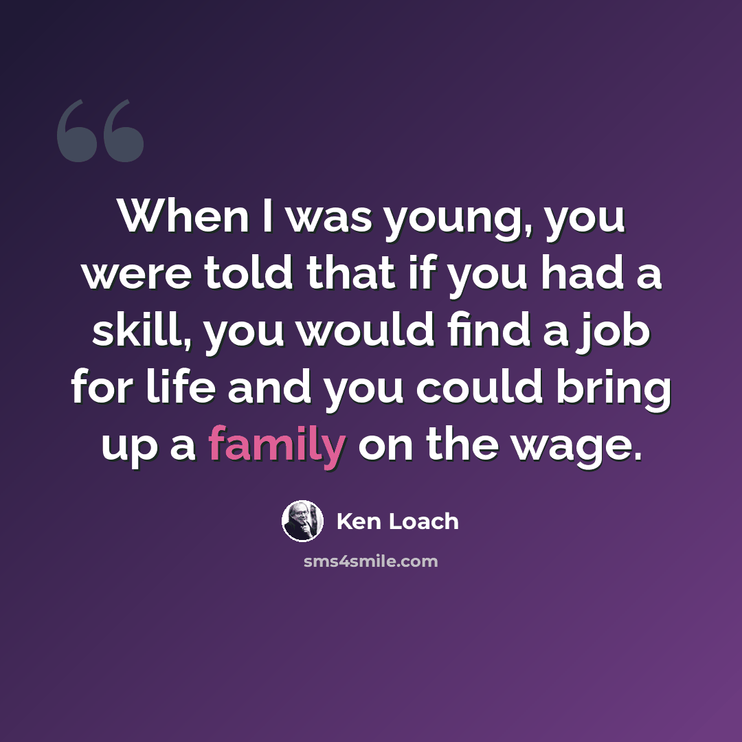 “When I was young, you were told that if you had a skill, you would find a job for life and you could bring up a family on the wage.” quote by Ken Loach