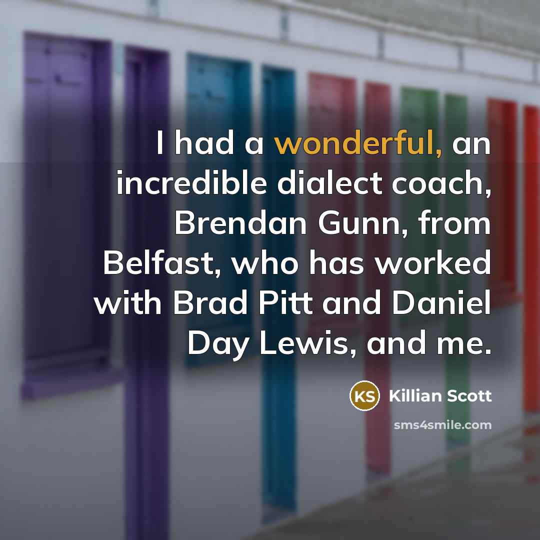 “I had a wonderful, an incredible dialect coach, Brendan Gunn, from Belfast, who has worked with Brad Pitt and Daniel Day Lewis, and me.” quote by Killian Scott